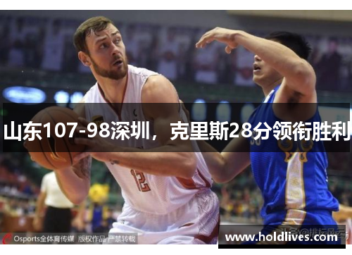 山东107-98深圳，克里斯28分领衔胜利