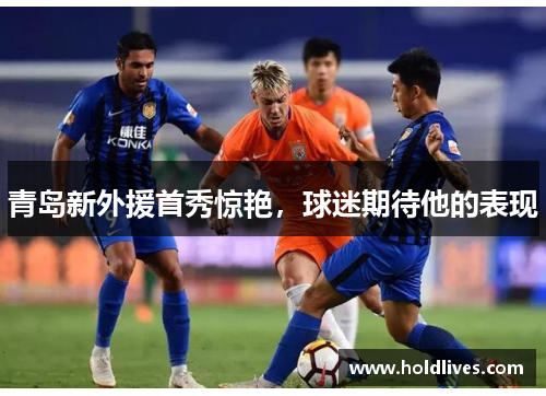 青岛新外援首秀惊艳，球迷期待他的表现