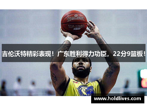 吉伦沃特精彩表现！广东胜利得力功臣，22分9篮板！