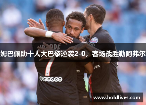 姆巴佩助十人大巴黎逆袭2-0，客场战胜勒阿弗尔
